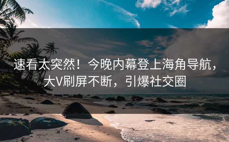 速看太突然！今晚内幕登上海角导航，大V刷屏不断，引爆社交圈