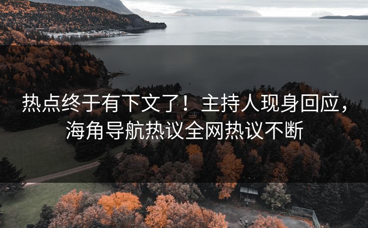 热点终于有下文了！主持人现身回应，海角导航热议全网热议不断