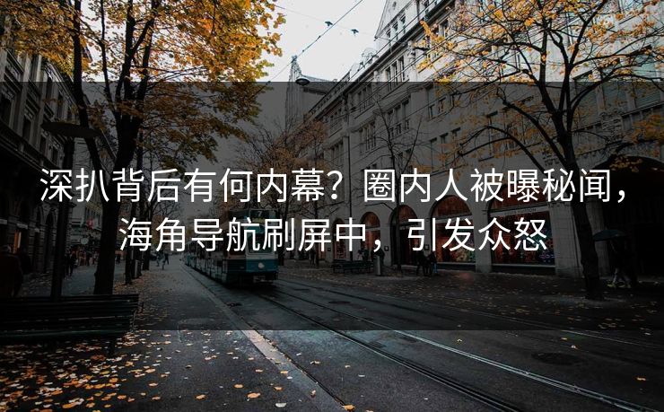 深扒背后有何内幕？圈内人被曝秘闻，海角导航刷屏中，引发众怒