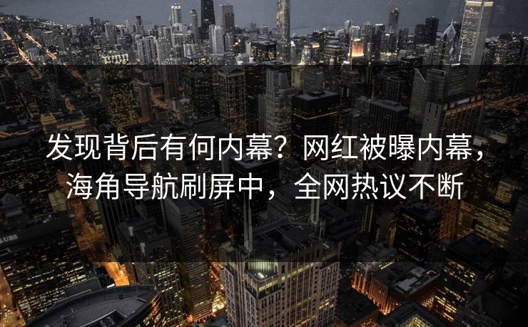 发现背后有何内幕？网红被曝内幕，海角导航刷屏中，全网热议不断