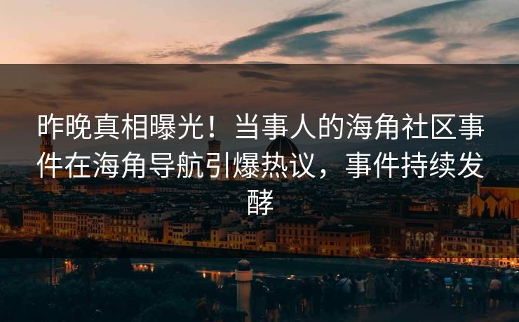 昨晚真相曝光！当事人的海角社区事件在海角导航引爆热议，事件持续发酵