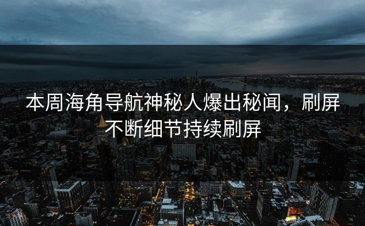 本周海角导航神秘人爆出秘闻，刷屏不断细节持续刷屏