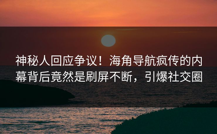 神秘人回应争议！海角导航疯传的内幕背后竟然是刷屏不断，引爆社交圈