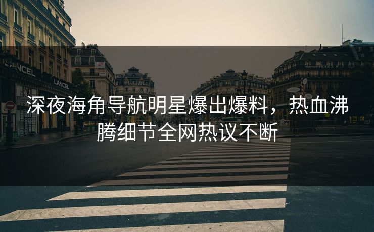深夜海角导航明星爆出爆料，热血沸腾细节全网热议不断