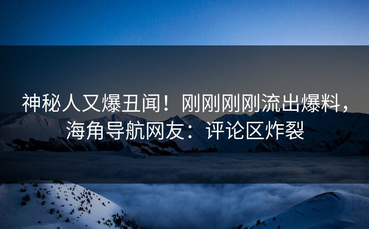 神秘人又爆丑闻！刚刚刚刚流出爆料，海角导航网友：评论区炸裂