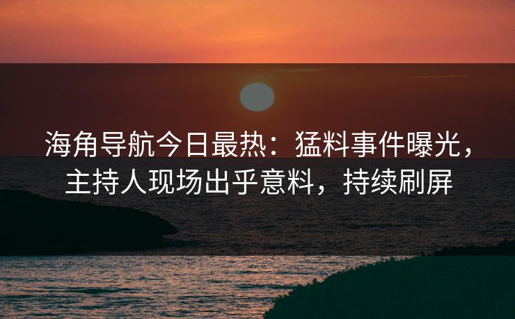 海角导航今日最热：猛料事件曝光，主持人现场出乎意料，持续刷屏