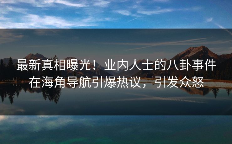 最新真相曝光！业内人士的八卦事件在海角导航引爆热议，引发众怒