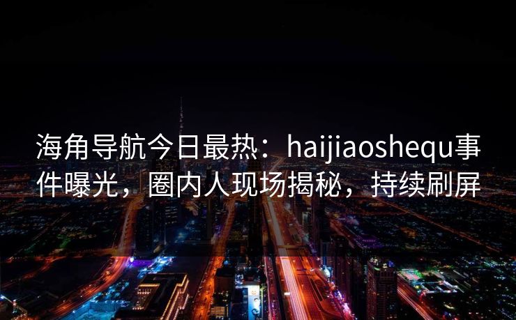 海角导航今日最热：haijiaoshequ事件曝光，圈内人现场揭秘，持续刷屏