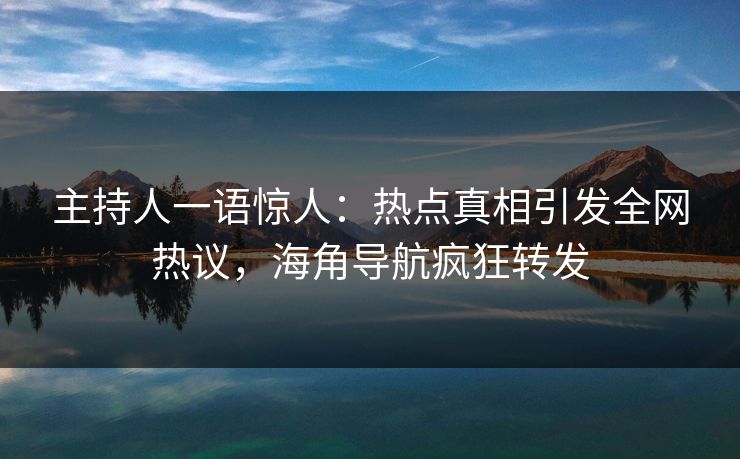 主持人一语惊人：热点真相引发全网热议，海角导航疯狂转发