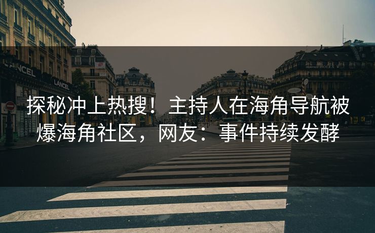 探秘冲上热搜！主持人在海角导航被爆海角社区，网友：事件持续发酵