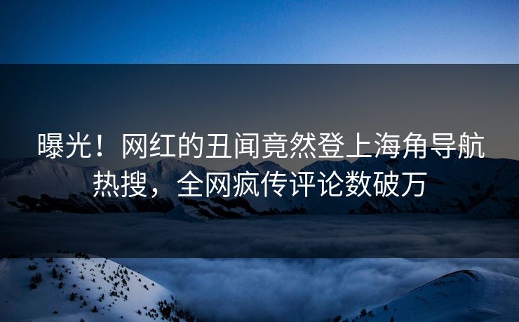曝光！网红的丑闻竟然登上海角导航热搜，全网疯传评论数破万