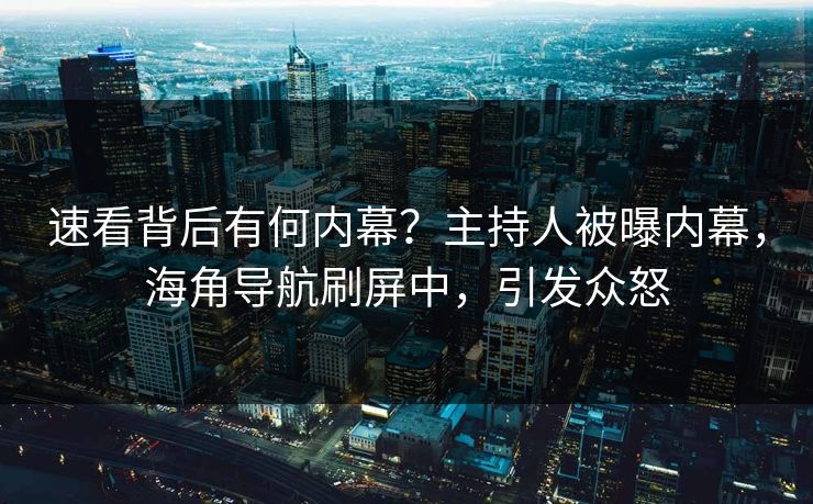 速看背后有何内幕？主持人被曝内幕，海角导航刷屏中，引发众怒
