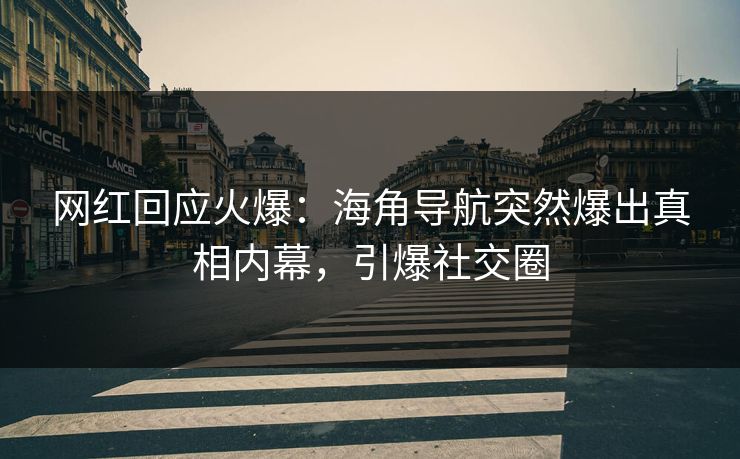 网红回应火爆：海角导航突然爆出真相内幕，引爆社交圈
