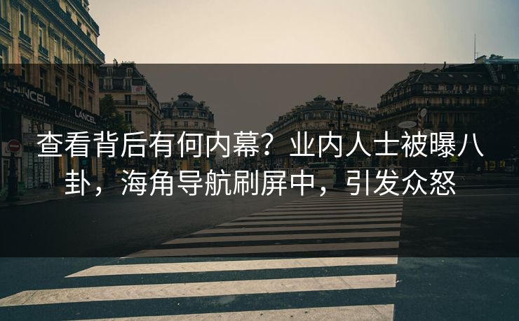 查看背后有何内幕？业内人士被曝八卦，海角导航刷屏中，引发众怒