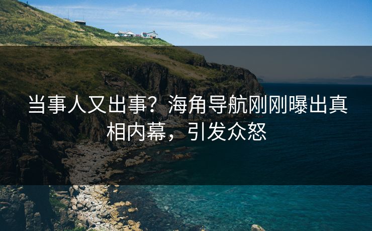 当事人又出事？海角导航刚刚曝出真相内幕，引发众怒
