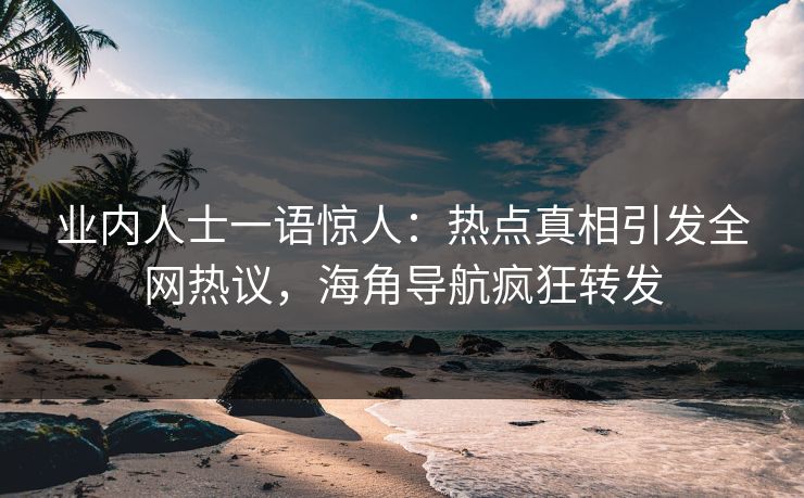 业内人士一语惊人：热点真相引发全网热议，海角导航疯狂转发