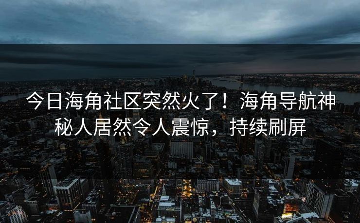 今日海角社区突然火了！海角导航神秘人居然令人震惊，持续刷屏