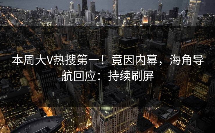 本周大V热搜第一！竟因内幕，海角导航回应：持续刷屏
