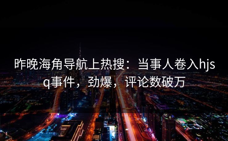 昨晚海角导航上热搜：当事人卷入hjsq事件，劲爆，评论数破万
