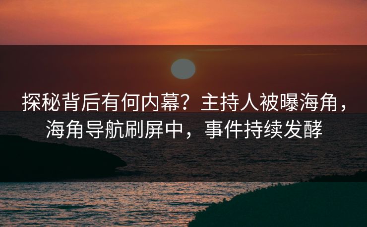 探秘背后有何内幕？主持人被曝海角，海角导航刷屏中，事件持续发酵