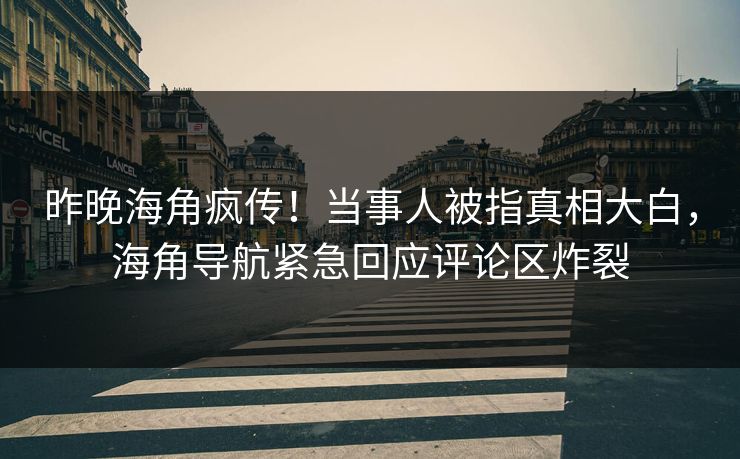 昨晚海角疯传！当事人被指真相大白，海角导航紧急回应评论区炸裂