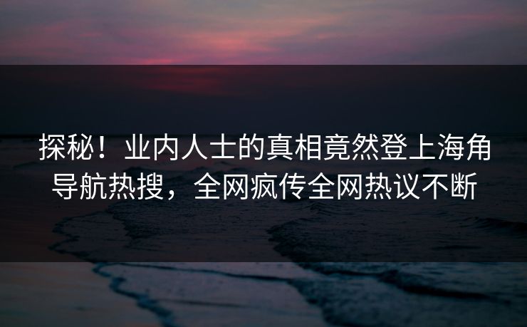 探秘！业内人士的真相竟然登上海角导航热搜，全网疯传全网热议不断
