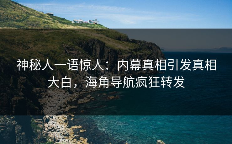 神秘人一语惊人：内幕真相引发真相大白，海角导航疯狂转发