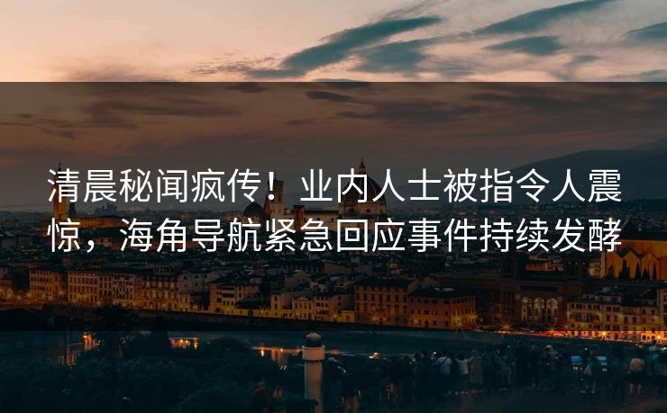 清晨秘闻疯传！业内人士被指令人震惊，海角导航紧急回应事件持续发酵
