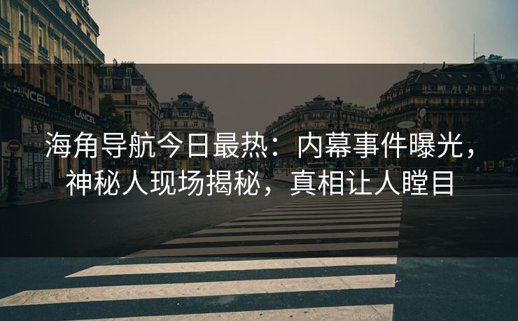 海角导航今日最热：内幕事件曝光，神秘人现场揭秘，真相让人瞠目