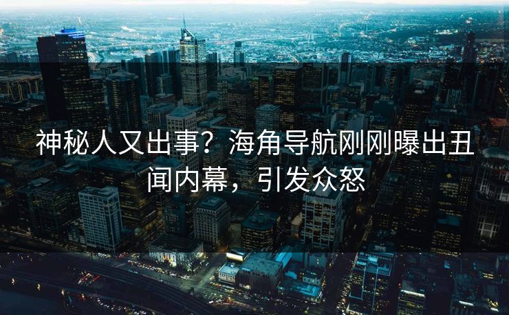 神秘人又出事？海角导航刚刚曝出丑闻内幕，引发众怒