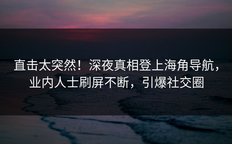 直击太突然！深夜真相登上海角导航，业内人士刷屏不断，引爆社交圈