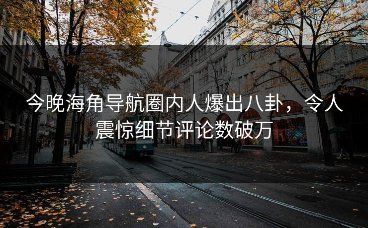 今晚海角导航圈内人爆出八卦，令人震惊细节评论数破万