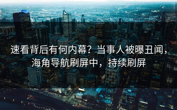 速看背后有何内幕？当事人被曝丑闻，海角导航刷屏中，持续刷屏