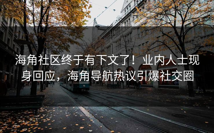 海角社区终于有下文了！业内人士现身回应，海角导航热议引爆社交圈