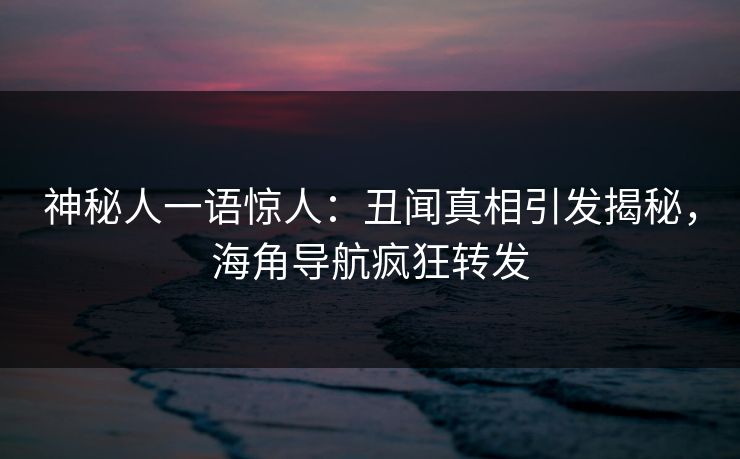 神秘人一语惊人：丑闻真相引发揭秘，海角导航疯狂转发