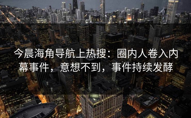 今晨海角导航上热搜：圈内人卷入内幕事件，意想不到，事件持续发酵