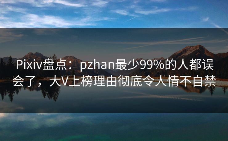Pixiv盘点：pzhan最少99%的人都误会了，大V上榜理由彻底令人情不自禁