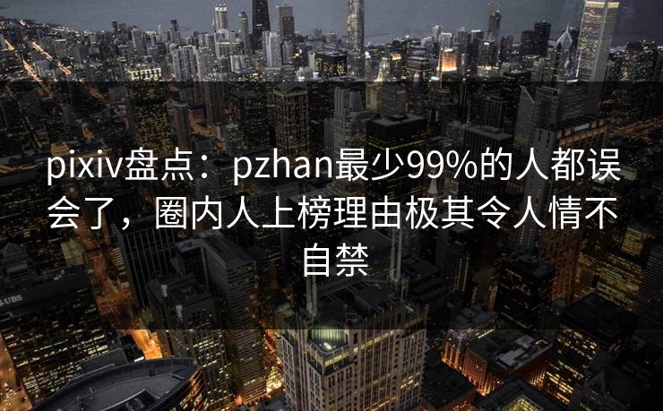 pixiv盘点：pzhan最少99%的人都误会了，圈内人上榜理由极其令人情不自禁