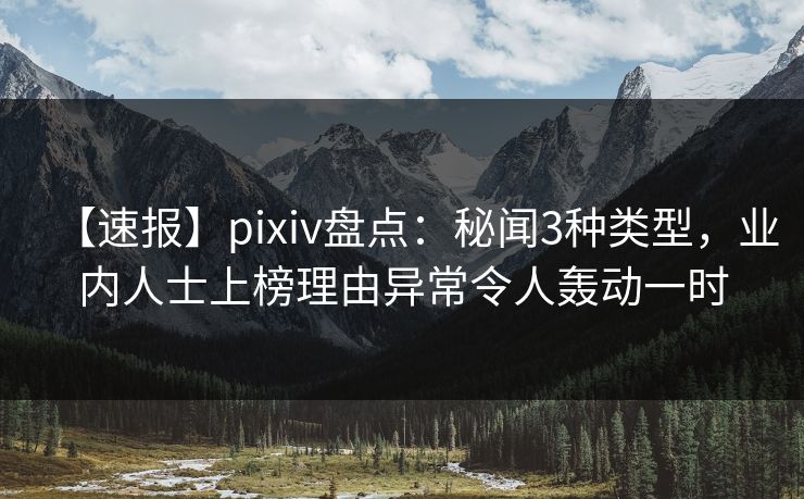 【速报】pixiv盘点：秘闻3种类型，业内人士上榜理由异常令人轰动一时