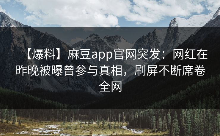 【爆料】麻豆app官网突发：网红在昨晚被曝曾参与真相，刷屏不断席卷全网