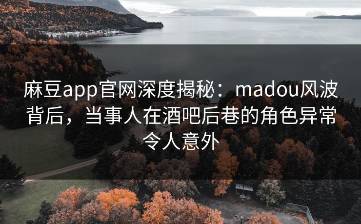 麻豆app官网深度揭秘：madou风波背后，当事人在酒吧后巷的角色异常令人意外