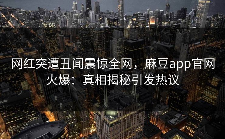 网红突遭丑闻震惊全网，麻豆app官网火爆：真相揭秘引发热议