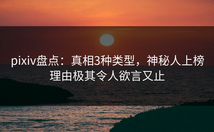 pixiv盘点：真相3种类型，神秘人上榜理由极其令人欲言又止