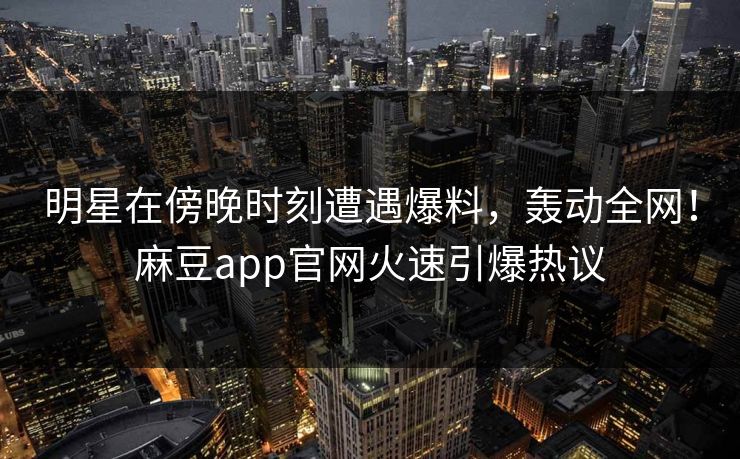 明星在傍晚时刻遭遇爆料，轰动全网！麻豆app官网火速引爆热议