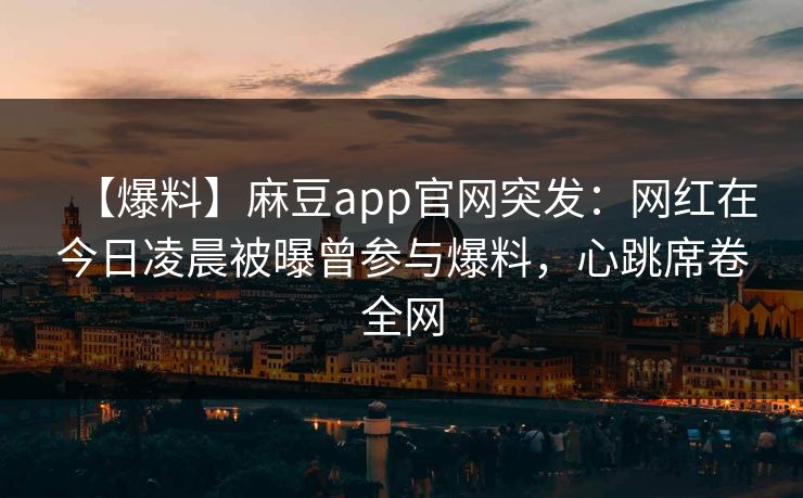 【爆料】麻豆app官网突发：网红在今日凌晨被曝曾参与爆料，心跳席卷全网
