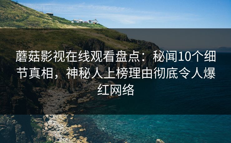 蘑菇影视在线观看盘点：秘闻10个细节真相，神秘人上榜理由彻底令人爆红网络