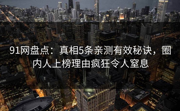 91网盘点：真相5条亲测有效秘诀，圈内人上榜理由疯狂令人窒息