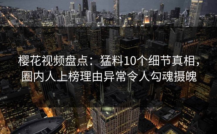 樱花视频盘点：猛料10个细节真相，圈内人上榜理由异常令人勾魂摄魄