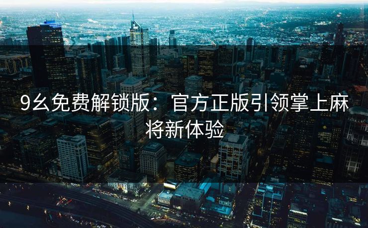 9幺免费解锁版：官方正版引领掌上麻将新体验