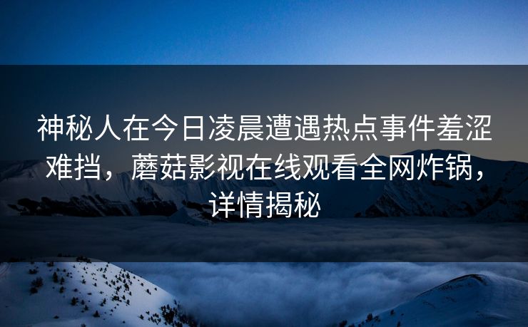神秘人在今日凌晨遭遇热点事件羞涩难挡，蘑菇影视在线观看全网炸锅，详情揭秘